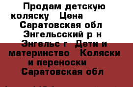 Продам детскую коляску › Цена ­ 7 500 - Саратовская обл., Энгельсский р-н, Энгельс г. Дети и материнство » Коляски и переноски   . Саратовская обл.